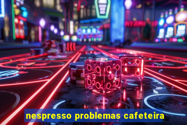 nespresso problemas cafeteira